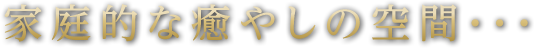 家庭的な癒しの空間・・・