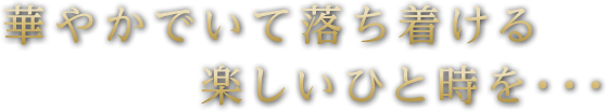 華やかで落ち着ける楽しいひと時を・・・